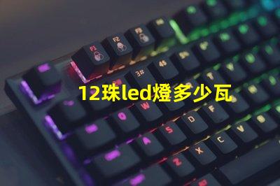 12珠led燈多少瓦合適 12珠led燈相當(dāng)于多少瓦